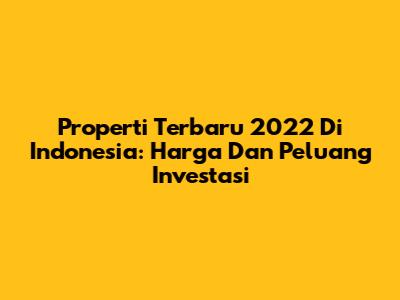 Properti Terbaru 2022 Di Indonesia: Harga Dan Peluang Investasi