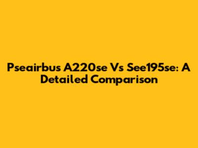 Pseairbus A220se Vs See195se: A Detailed Comparison