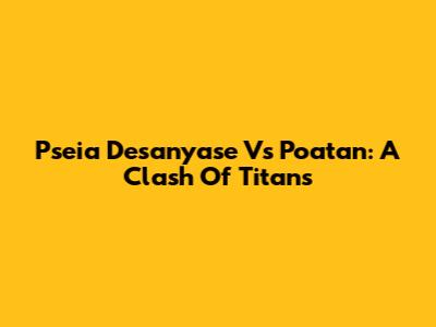 Pseia Desanyase Vs Poatan: A Clash Of Titans