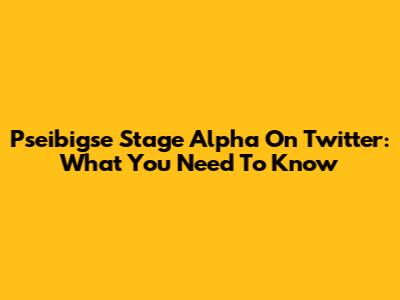 Pseibigse Stage Alpha On Twitter: What You Need To Know