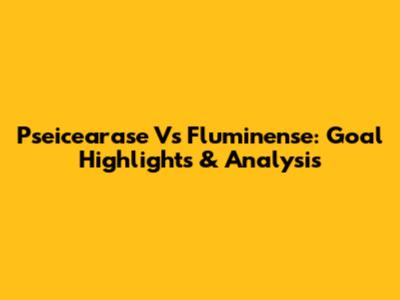 Pseicearase Vs Fluminense: Goal Highlights & Analysis