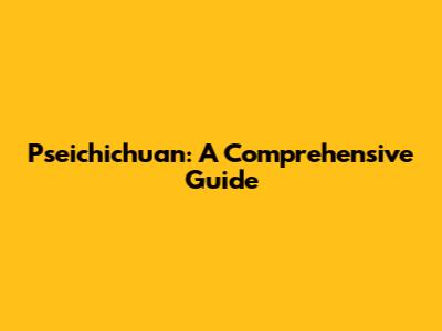 Pseichichuan: A Comprehensive Guide