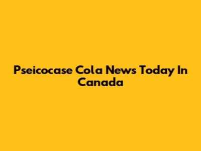 Pseicocase Cola News Today In Canada