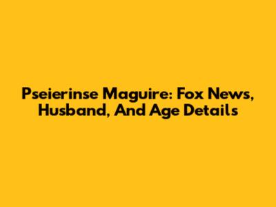 Pseierinse Maguire: Fox News, Husband, And Age Details