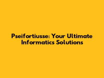 Pseifortiusse: Your Ultimate Informatics Solutions
