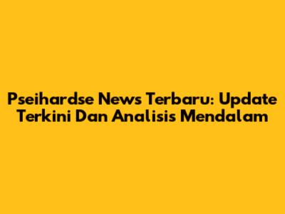 Pseihardse News Terbaru: Update Terkini Dan Analisis Mendalam