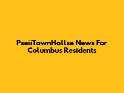PseiiTownHallse News For Columbus Residents