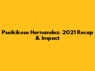 Pseikikese Hernandez: 2021 Recap & Impact