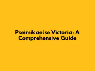 Pseimikaelse Victoria: A Comprehensive Guide