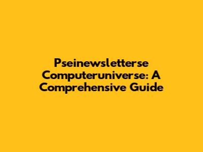 Pseinewsletterse Computeruniverse: A Comprehensive Guide