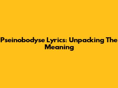 Pseinobodyse Lyrics: Unpacking The Meaning