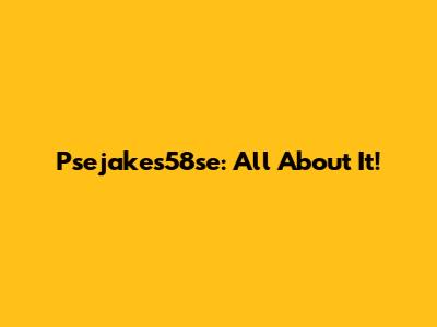 Psejakes58se: All About It!