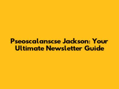 Pseoscalanscse Jackson: Your Ultimate Newsletter Guide