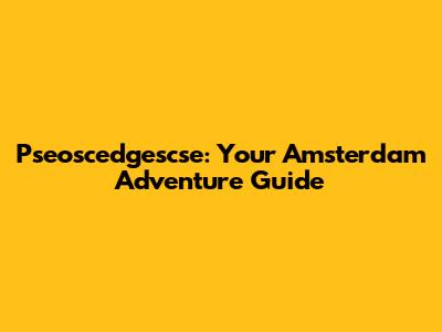 Pseoscedgescse: Your Amsterdam Adventure Guide