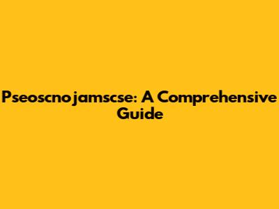 Pseoscnojamscse: A Comprehensive Guide
