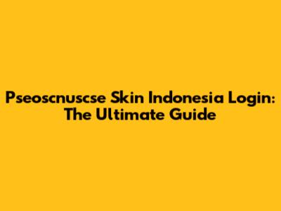 Pseoscnuscse Skin Indonesia Login: The Ultimate Guide