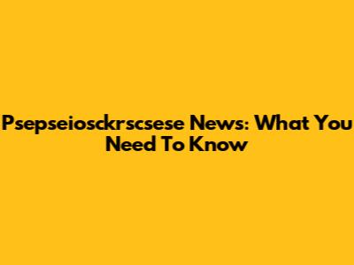 Psepseiosckrscsese News: What You Need To Know