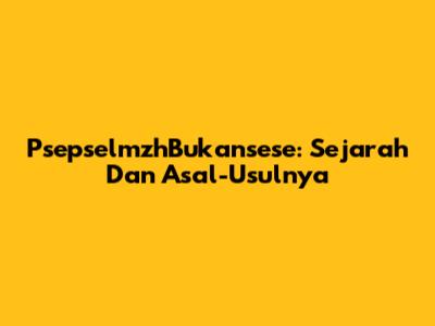 PsepselmzhBukansese: Sejarah Dan Asal-Usulnya