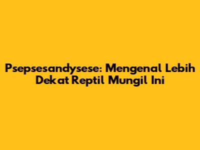 Psepsesandysese: Mengenal Lebih Dekat Reptil Mungil Ini