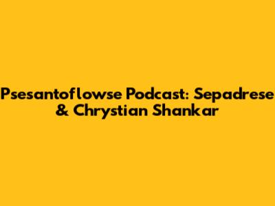 Psesantoflowse Podcast: Sepadrese & Chrystian Shankar