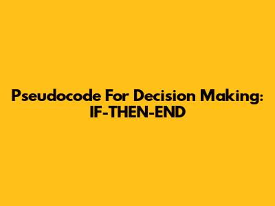 Pseudocode For Decision Making: IF-THEN-END