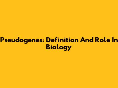 Pseudogenes: Definition And Role In Biology