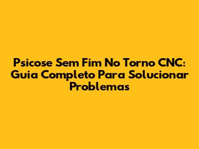 Psicose Sem Fim No Torno CNC: Guia Completo Para Solucionar Problemas