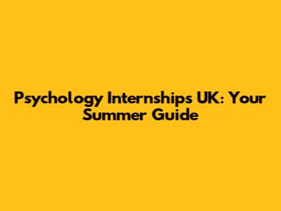 Psychology Internships UK: Your Summer Guide
