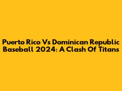Puerto Rico Vs Dominican Republic Baseball 2024: A Clash Of Titans