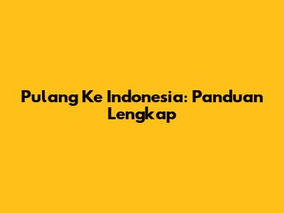 Pulang Ke Indonesia: Panduan Lengkap