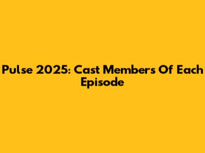 Pulse 2025: Cast Members Of Each Episode