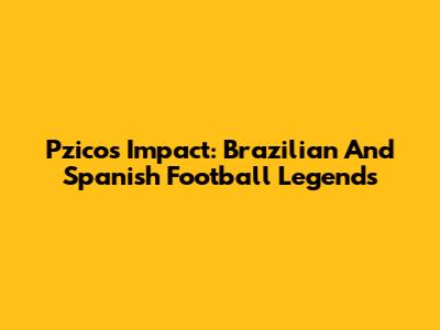 Pzico's Impact: Brazilian And Spanish Football Legends