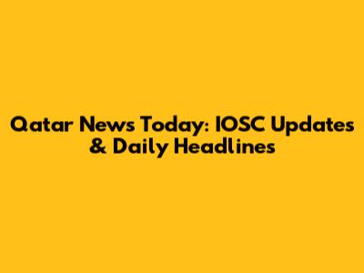 Qatar News Today: IOSC Updates & Daily Headlines