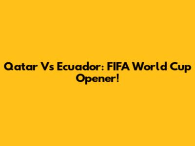 Qatar Vs Ecuador: FIFA World Cup Opener!
