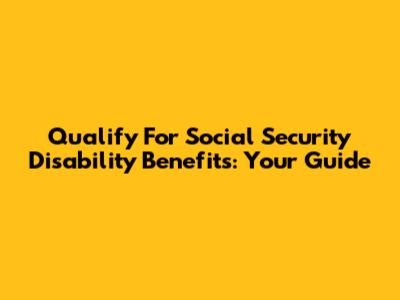 Qualify For Social Security Disability Benefits: Your Guide