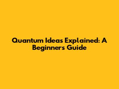 Quantum Ideas Explained: A Beginner's Guide