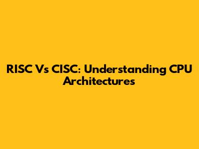 RISC Vs CISC: Understanding CPU Architectures