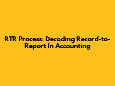 RTR Process: Decoding Record-to-Report In Accounting