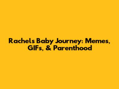Rachel's Baby Journey: Memes, GIFs, & Parenthood