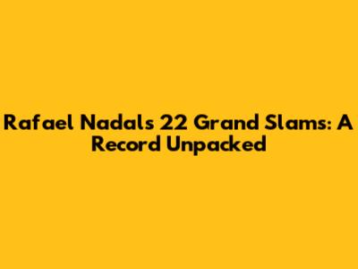 Rafael Nadal's 22 Grand Slams: A Record Unpacked