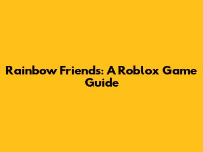 Rainbow Friends: A Roblox Game Guide