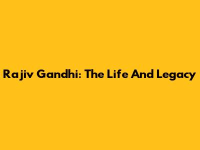 Rajiv Gandhi: The Life And Legacy