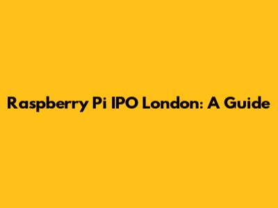 Raspberry Pi IPO London: A Guide