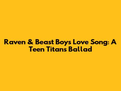 Raven & Beast Boy's Love Song: A Teen Titans Ballad