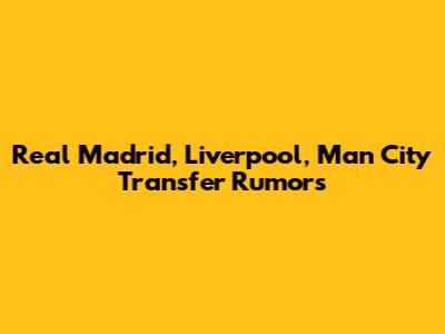 Real Madrid, Liverpool, Man City Transfer Rumors