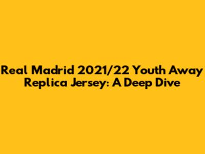 Real Madrid 2021/22 Youth Away Replica Jersey: A Deep Dive