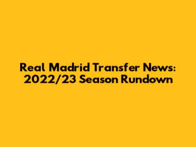 Real Madrid Transfer News: 2022/23 Season Rundown