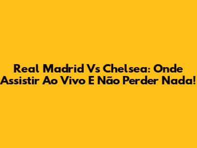 Real Madrid Vs Chelsea: Onde Assistir Ao Vivo E Não Perder Nada!