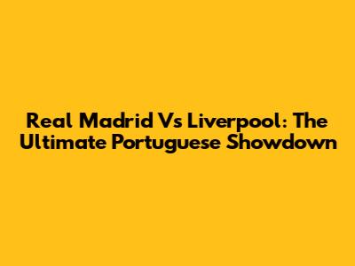 Real Madrid Vs Liverpool: The Ultimate Portuguese Showdown