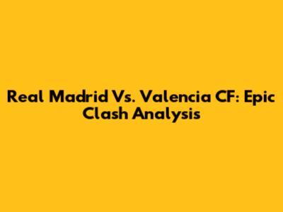 Real Madrid Vs. Valencia CF: Epic Clash Analysis